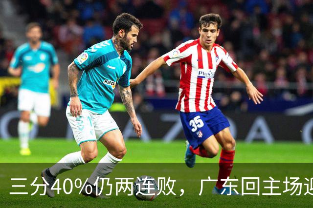 三分40%仍两连败，广东回主场迎战两连胜广厦，这次能止跌？