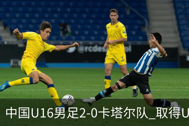 中国U16男足2-0卡塔尔队 取得U17海湾杯“开门红”