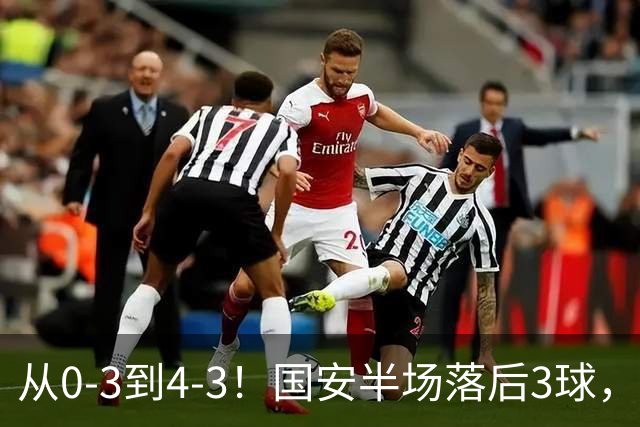 从0-3到4-3！国安半场落后3球，连追4球逆转，张玉宁头球绝杀河南