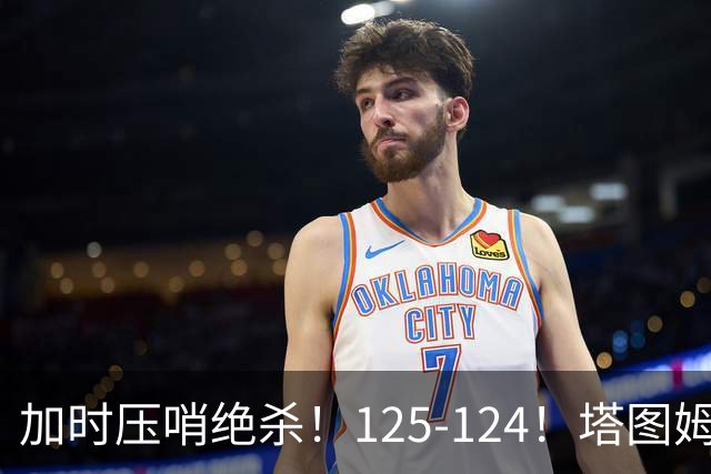 加时压哨绝杀！125-124！塔图姆一剑封喉，难怪凯尔特人给3.15亿