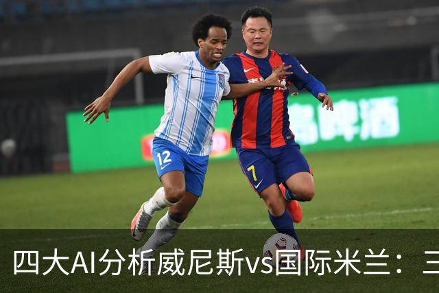 四大AI分析威尼斯vs国际米兰：三家看好客胜，豆包倾向平局