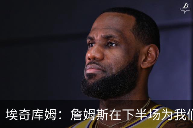 埃奇库姆：詹姆斯在下半场为我们定下了基调 他是一位领袖
