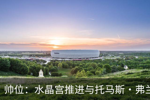 帅位：水晶宫推进与托马斯·弗兰克的接替接触