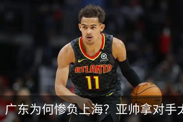广东为何惨负上海？亚帅拿对手太强说事，卢伟直戳要害，李弘权扎心了