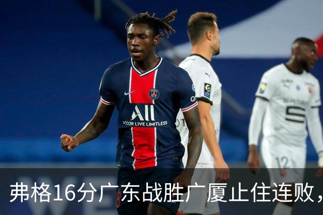 弗格16分广东战胜广厦止住连败，外教需要反思博日奇的使用