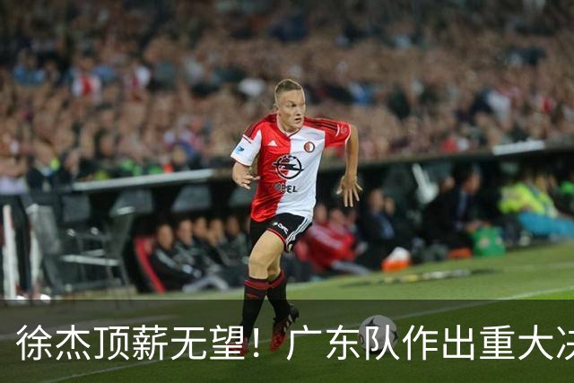 徐杰顶薪无望！广东队作出重大决定，或“1换1”交易林葳？