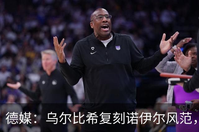 德媒：乌尔比希复刻诺伊尔风范，获埃贝尔肯定