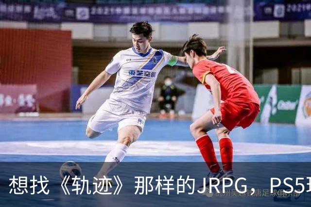 想找《轨迹》那样的JRPG，PS5玩家还能玩什么？