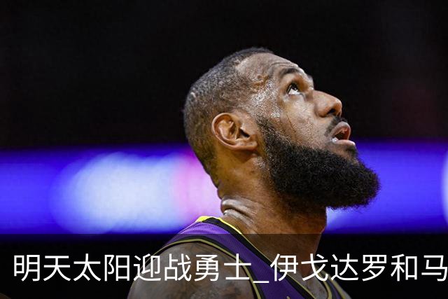 明天太阳迎战勇士 伊戈达罗&马威缺阵 肯纳德出战成疑