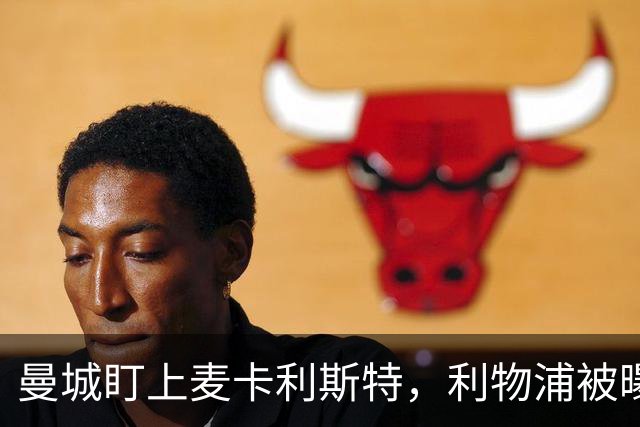曼城盯上麦卡利斯特，利物浦被曝将送上未公开报价