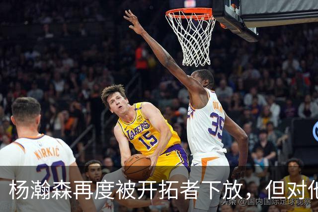 杨瀚森再度被开拓者下放，但对他而言，这不是坏事