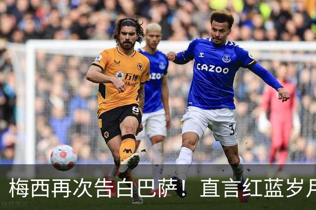 梅西再次告白巴萨！直言红蓝岁月永难忘，传奇生涯从未停止追梦