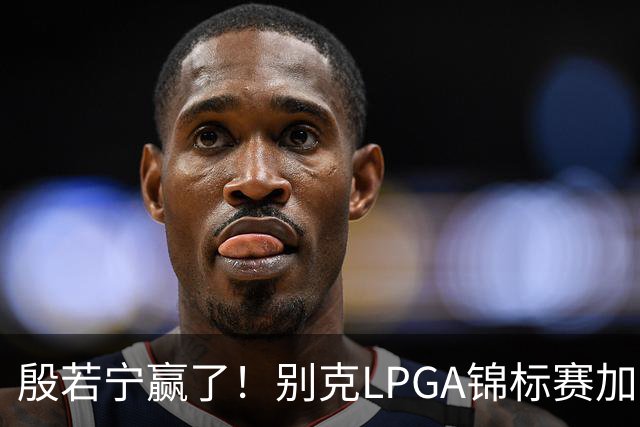 殷若宁赢了！别克LPGA锦标赛加冕个人LPGA第七冠