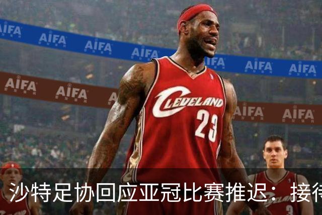 沙特足协回应亚冠比赛推迟：接待工作就绪，全力支持赛事球队