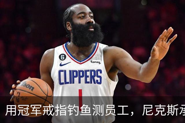 用冠军戒指钓鱼测员工，尼克斯承认"不幸的错误"