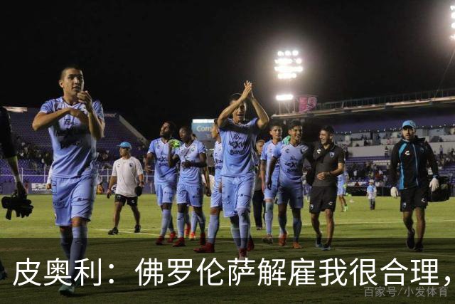 皮奥利：佛罗伦萨解雇我很合理，没有借口，责任几乎完全在我