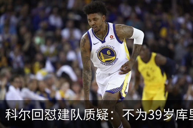 科尔回怼建队质疑：不为39岁库里扔掉所有选秀权