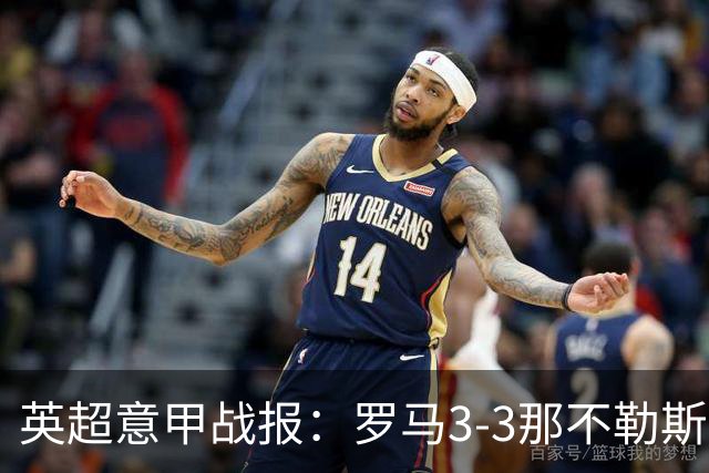 英超意甲战报：罗马3-3那不勒斯，利物浦客战布莱顿存隐患