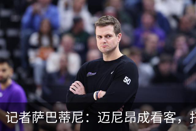记者萨巴蒂尼：迈尼昂成看客，托莫里上半场出色后伤退