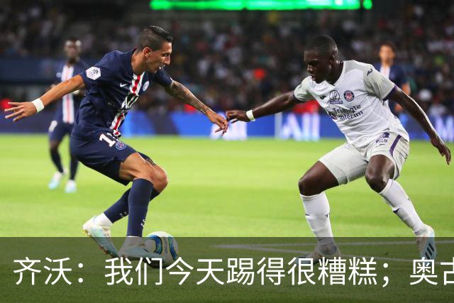 齐沃：我们今天踢得很糟糕；奥古斯托有肠胃炎但硬撑了全场