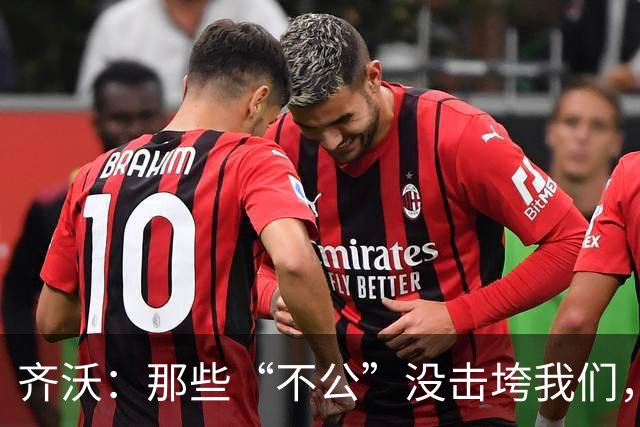 齐沃：那些“不公”没击垮我们，反而让国米更强