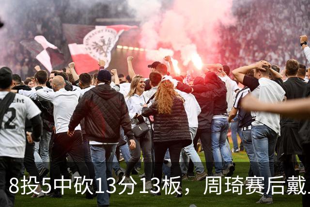 8投5中砍13分13板，周琦赛后戴上口罩：我感冒了