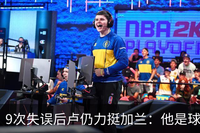 9次失误后卢仍力挺加兰：他是球队核心，下一场会回暖