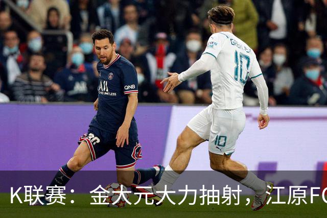 K联赛：金大元大力抽射，江原FC1-1仁川联