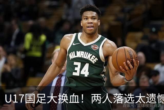 U17国足大换血！两人落选太遗憾，谢晋无球可踢，张伯霖转会被卡